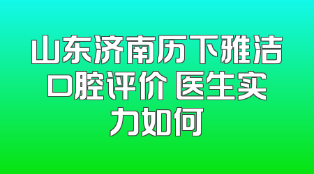 山东济南历下雅洁口腔评价 医生实力如何