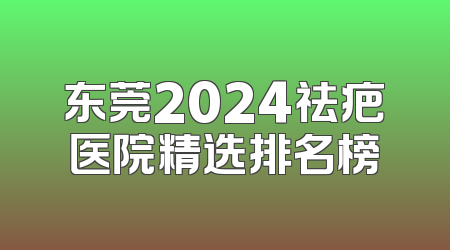 东莞2024祛疤医院精选排名榜