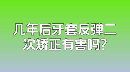 几年后牙套反弹二次矫正有害吗？