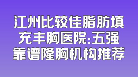 江州比较佳脂肪填充丰胸医院：五强靠谱隆胸机构推荐