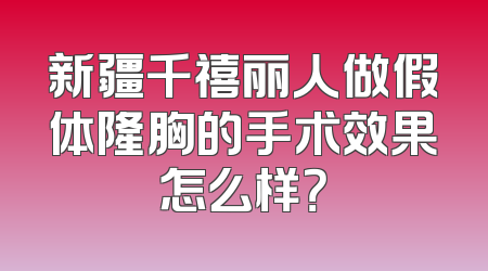 新疆千禧丽人做假体隆胸的手术效果怎么样？