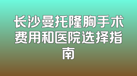长沙曼托隆胸手术费用和医院选择指南