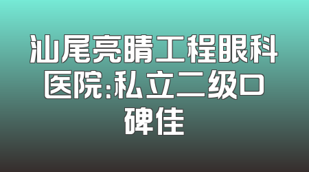 汕尾亮睛工程眼科医院：私立二级口碑佳