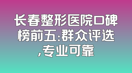 长春整形医院口碑榜前五：群众评选，专业可靠