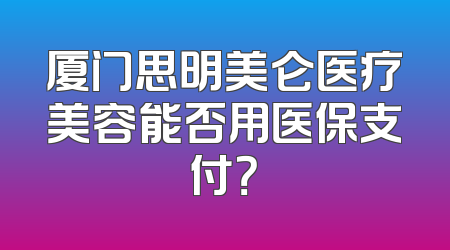 厦门思明美仑医疗美容能否用医保支付？