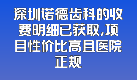 深圳诺德齿科的收费明细已获取，项目性价比高且医院正规