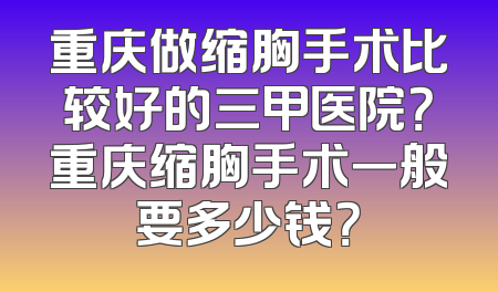 重庆做缩胸手术比较好的三甲医院？重庆缩胸手术一般要多少钱？
