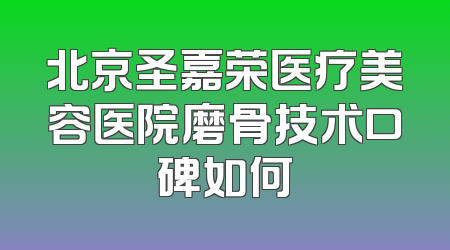 北京圣嘉荣医疗美容医院磨骨技术口碑如何