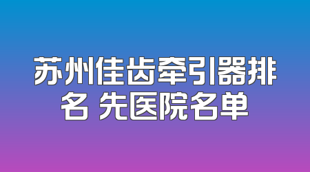苏州佳齿牵引器排名領先医院名单