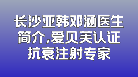 长沙亚韩邓涵医生简介，爱贝芙认证抗衰注射专家