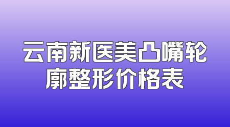 云南新医美凸嘴轮廓整形价格表
