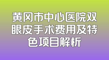 黄冈市中心医院双眼皮手术费用及特色项目解析