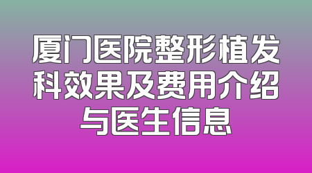 厦门医院整形植发科效果及费用介绍与医生信息