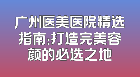 广州医美医院精选指南：打造完美容颜的必选之地