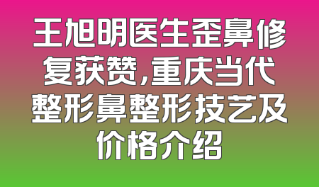 王旭明医生歪鼻修复获赞，重庆当代整形鼻整形技艺及价格介绍