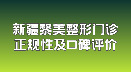 新疆黎美整形门诊正规性及口碑评价