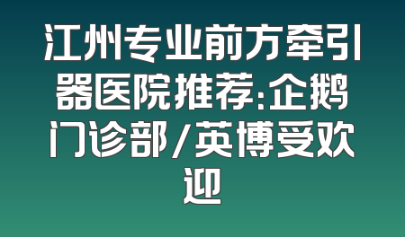 江州专业前方牵引器医院推荐：企鹅门诊部/英博受欢迎