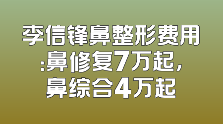 李信锋鼻整形费用：鼻修复7万起，鼻综合4万起