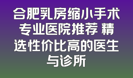 合肥乳房缩小手术专业医院推荐 精选性价比高的医生与诊所