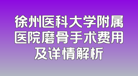 徐州医科大学附属医院磨骨手术费用及详情解析
