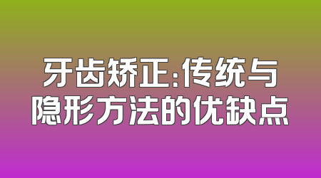 牙齿矫正：传统与隐形方法的优缺点