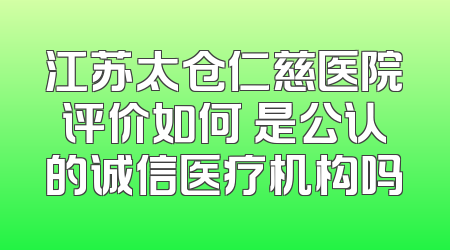 江苏太仓仁慈医院评价如何 是公认的诚信医疗机构吗
