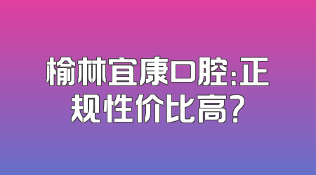 榆林宜康口腔：正规性价比高？