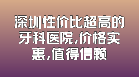 深圳性价比超高的牙科医院，价格实惠，值得信赖