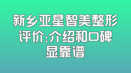 新乡亚星智美整形评价：介绍和口碑显靠谱