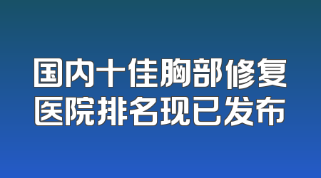 国内十佳胸部修复医院排名现已发布