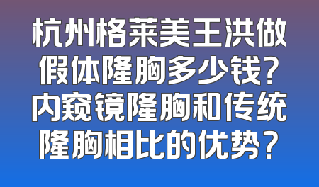 杭州格莱美王洪做假体隆胸多少钱？内窥镜隆胸和传统隆胸相比的优势？