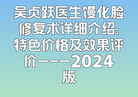 吴贞跃医生馒化脸修复术详细介绍：特色价格及效果评价_-_2024版