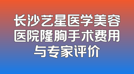 长沙艺星医学美容医院隆胸手术费用与专家评价