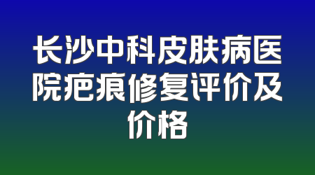 长沙中科皮肤病医院疤痕修复评价及价格