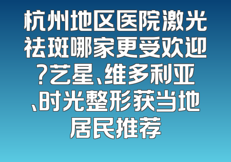 杭州地区医院激光祛斑哪家更受欢迎？艺星、维多利亚、时光整形获当地居民推荐