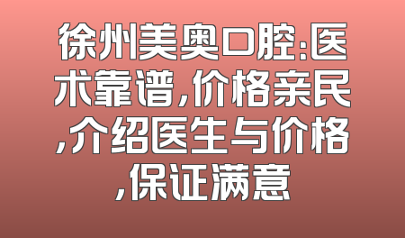 徐州美奥口腔：医术靠谱，价格亲民，介绍医生与价格，保证满意