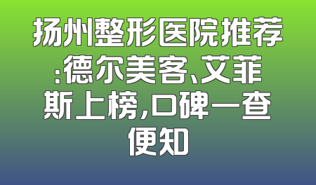 扬州整形医院推荐：德尔美客、艾菲斯上榜，口碑一查便知