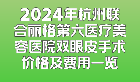 2024年杭州联合丽格第六医疗美容医院双眼皮手术价格及费用一览