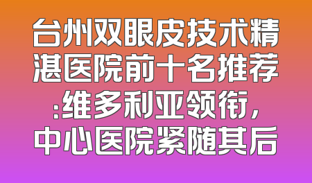 台州双眼皮技术精湛医院前十名推荐：维多利亚领衔，中心医院紧随其后