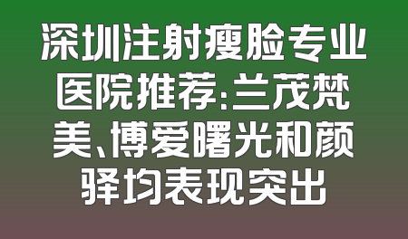 深圳注射瘦脸专业医院推荐：兰茂梵美、博爱曙光和颜驿均表现突出