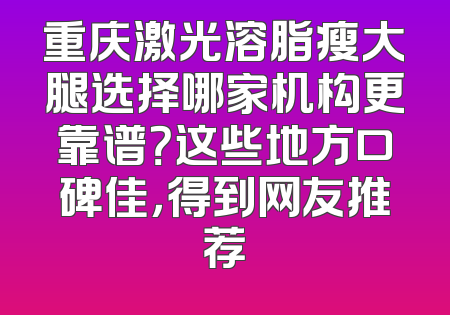 重庆激光溶脂瘦大腿选择哪家机构更靠谱？这些地方口碑佳，得到网友推荐