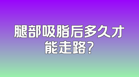腿部吸脂后多久才能走路？