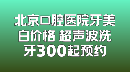 北京口腔医院牙美白价格 超声波洗牙300起预约