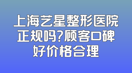 上海艺星整形医院正规吗？顾客口碑好价格合理