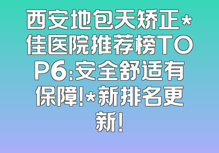 西安地包天矫正*佳医院推荐榜TOP6：安全舒适有保障！*新排名更新！