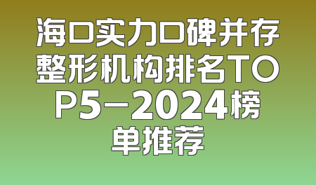 海口实力口碑并存整形机构排名TOP5_2024榜单推荐