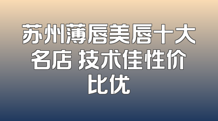 苏州薄唇美唇十大名店 技术佳性价比优