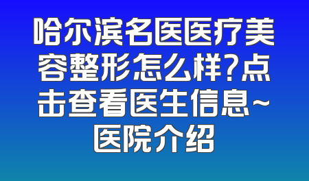 哈尔滨名医医疗美容整形怎么样？点击查看医生信息~医院介绍
