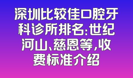 深圳比较佳口腔牙科诊所排名：世纪河山、慈恩等，收费标准介绍