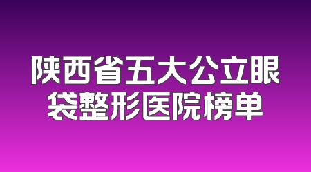 陕西省五大公立眼袋整形医院榜单
